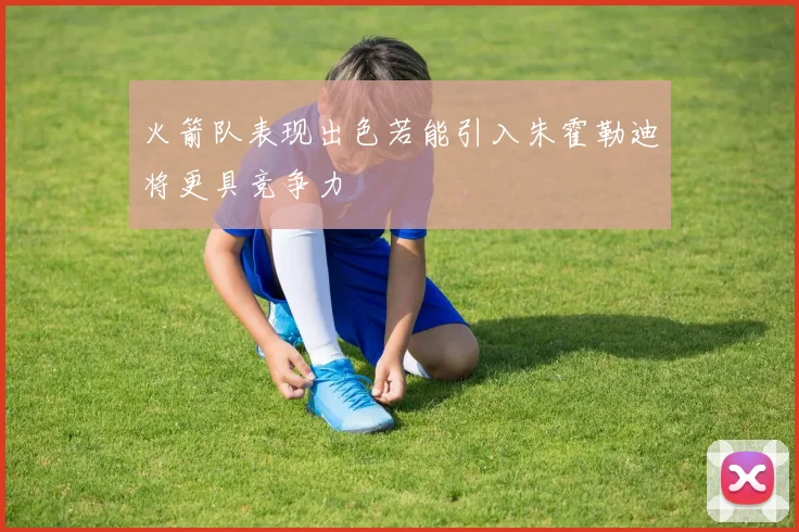 火箭队表现出色若能引入朱霍勒迪将更具竞争力