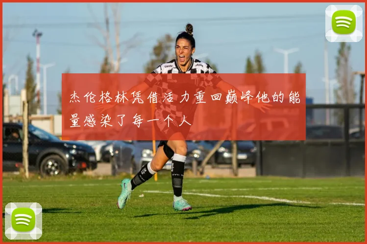 杰伦格林凭借活力重回巅峰他的能量感染了每一个人