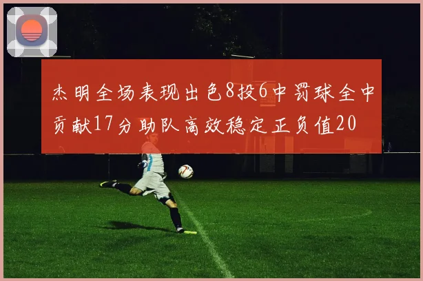 杰明全场表现出色8投6中罚球全中贡献17分助队高效稳定正负值20
