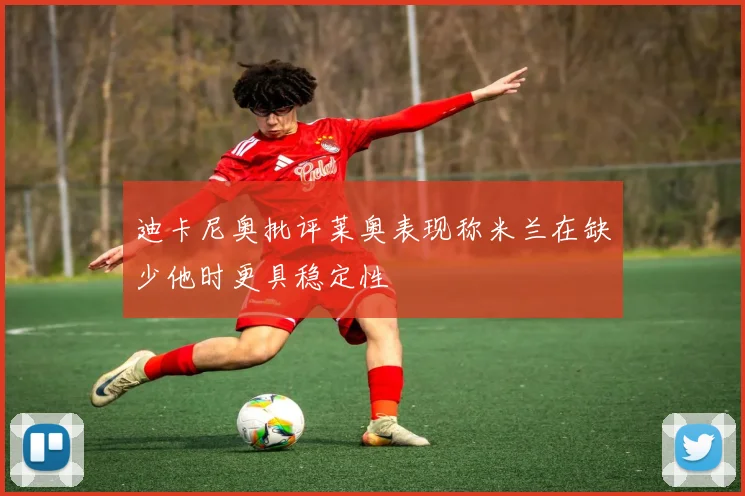 迪卡尼奥批评莱奥表现称米兰在缺少他时更具稳定性
