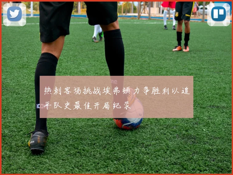 热刺客场挑战埃弗顿力争胜利以追平队史最佳开局纪录