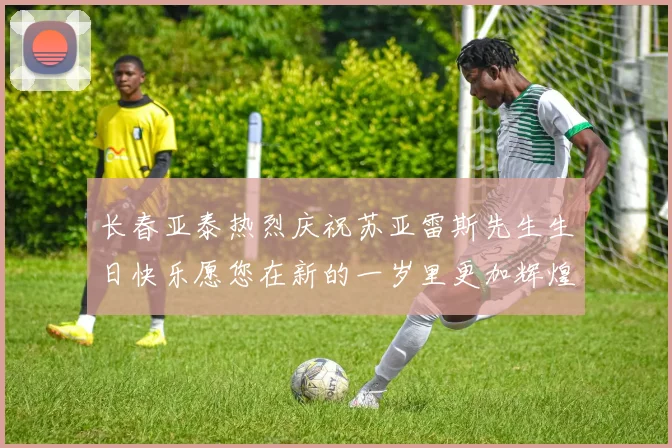 长春亚泰热烈庆祝苏亚雷斯先生生日快乐愿您在新的一岁里更加辉煌