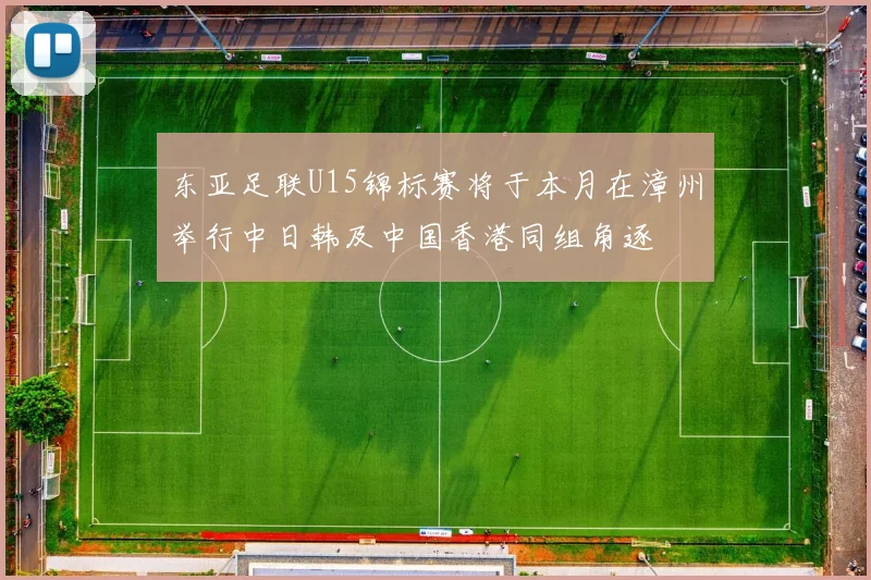 东亚足联U15锦标赛将于本月在漳州举行中日韩及中国香港同组角逐