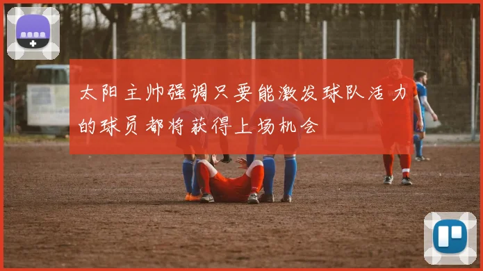 太阳主帅强调只要能激发球队活力的球员都将获得上场机会