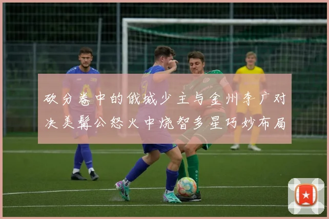 砍分卷中的俄城少主与金州李广对决美髯公怒火中烧智多星巧妙布局