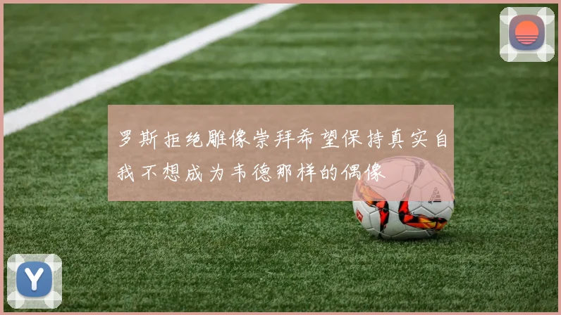罗斯拒绝雕像崇拜希望保持真实自我不想成为韦德那样的偶像