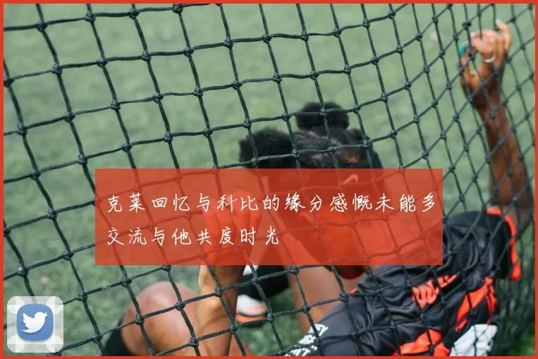 克莱回忆与科比的缘分感慨未能多交流与他共度时光