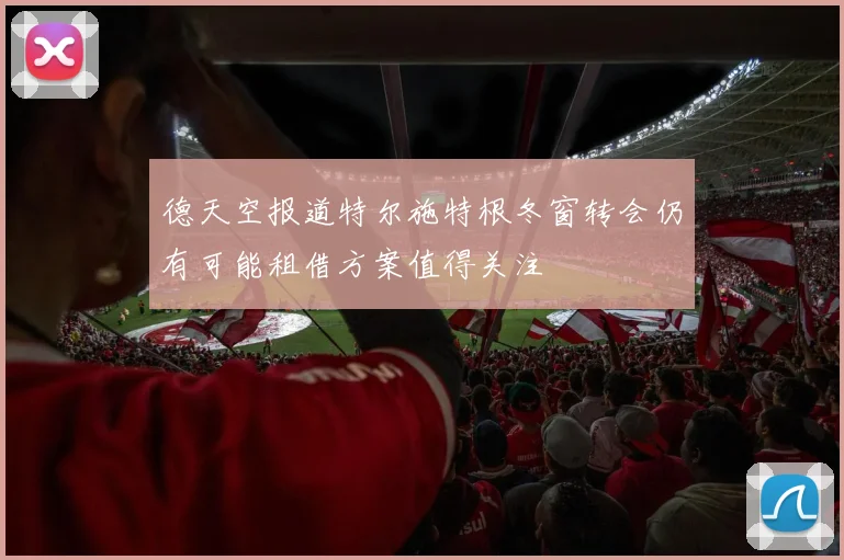 德天空报道特尔施特根冬窗转会仍有可能租借方案值得关注