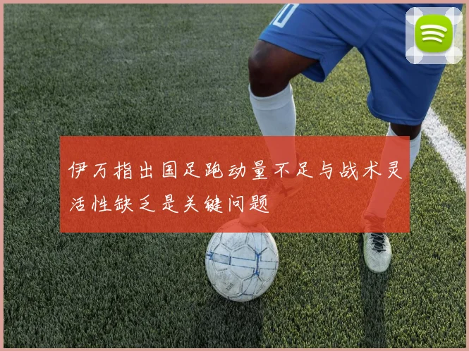 伊万指出国足跑动量不足与战术灵活性缺乏是关键问题