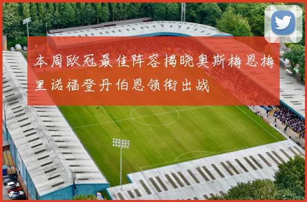 本周欧冠最佳阵容揭晓奥斯梅恩梅里诺福登丹伯恩领衔出战