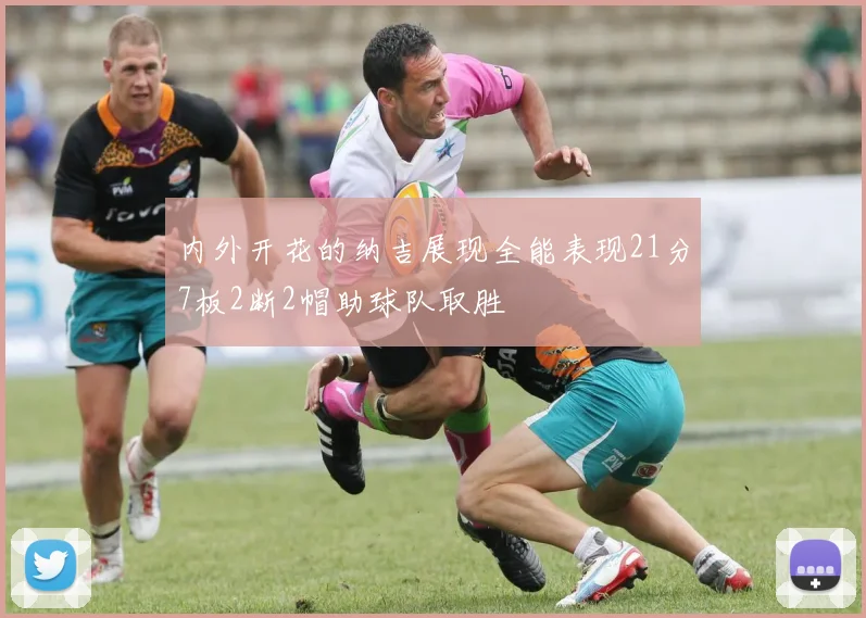 内外开花的纳吉展现全能表现21分7板2断2帽助球队取胜