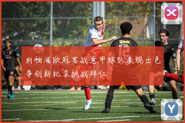 利物浦欧冠客战意甲球队表现出色争创新纪录挑战拜仁