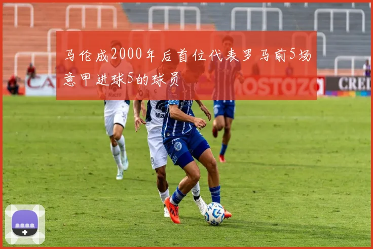 马伦成2000年后首位代表罗马前5场意甲进球5的球员