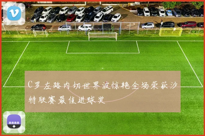 C罗左路内切世界波惊艳全场荣获沙特联赛最佳进球奖