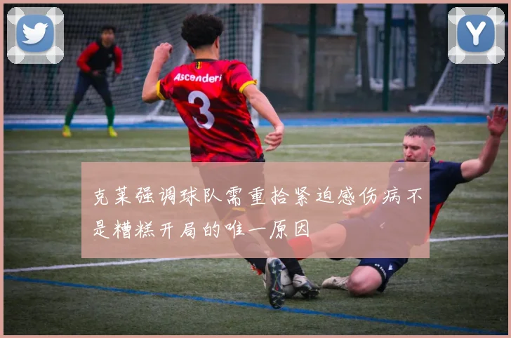 克莱强调球队需重拾紧迫感伤病不是糟糕开局的唯一原因