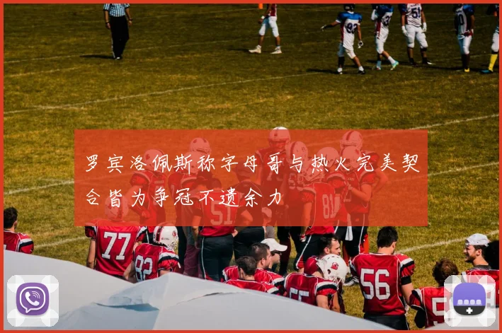 罗宾洛佩斯称字母哥与热火完美契合皆为争冠不遗余力
