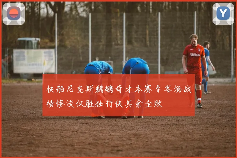 快船尼克斯鹈鹕奇才本赛季客场战绩惨淡仅胜独行侠其余全败