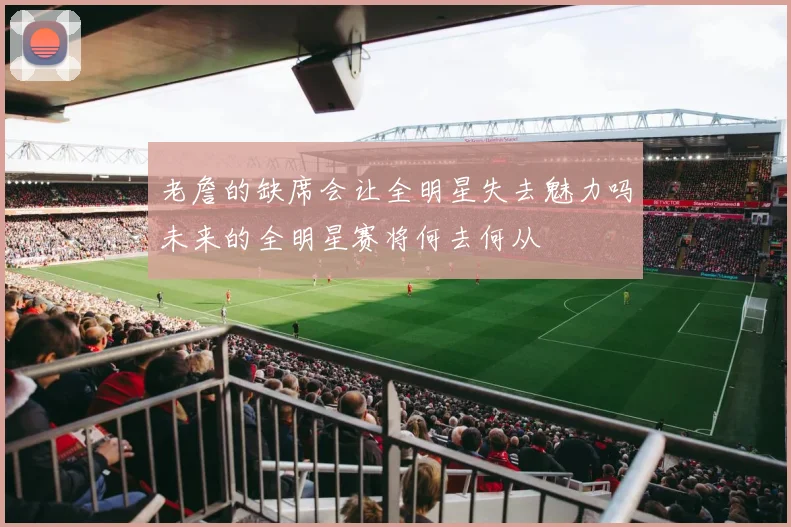 老詹的缺席会让全明星失去魅力吗未来的全明星赛将何去何从