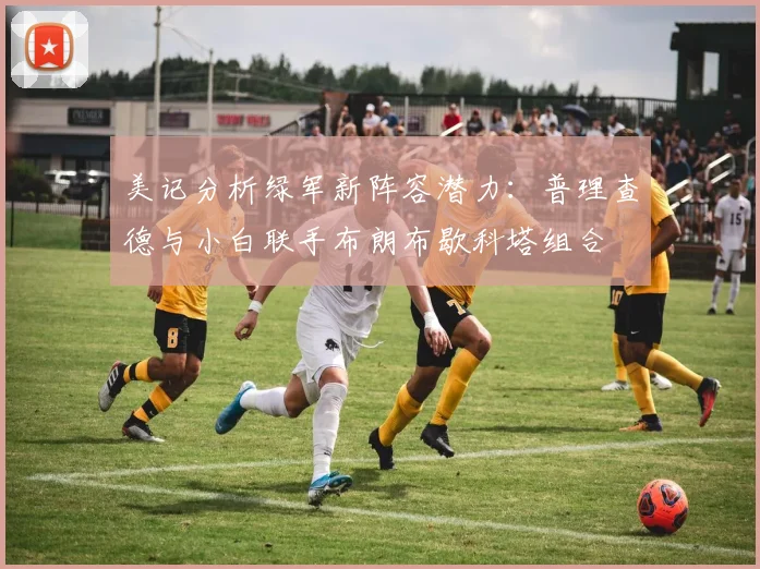 美记分析绿军新阵容潜力：普理查德与小白联手布朗布歇科塔组合