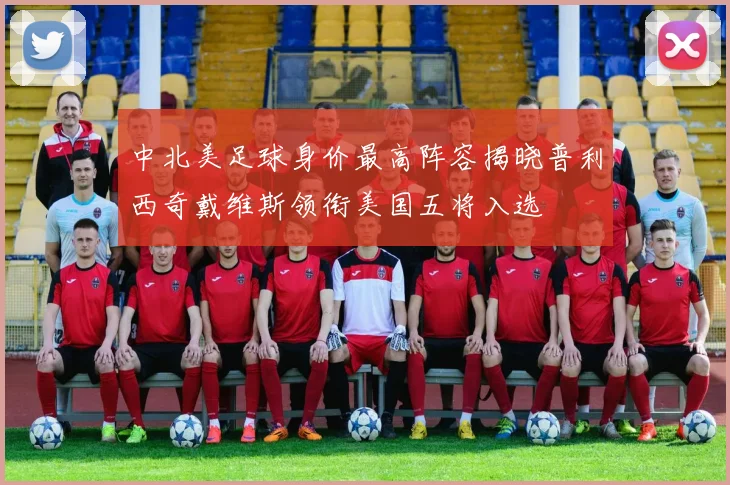 中北美足球身价最高阵容揭晓普利西奇戴维斯领衔美国五将入选