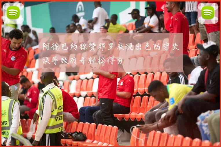 阿德巴约称赞邓罗表现出色防守失误导致对手轻松得分
