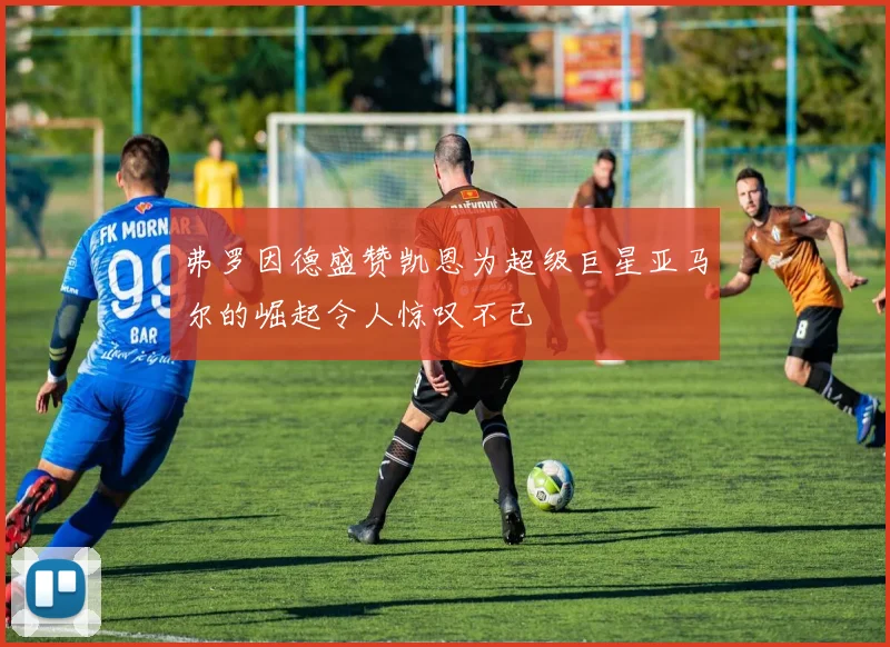 弗罗因德盛赞凯恩为超级巨星亚马尔的崛起令人惊叹不已