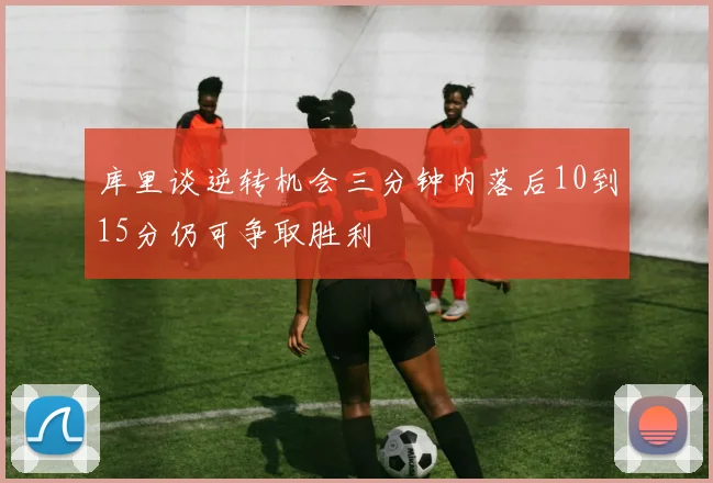 库里谈逆转机会三分钟内落后10到15分仍可争取胜利