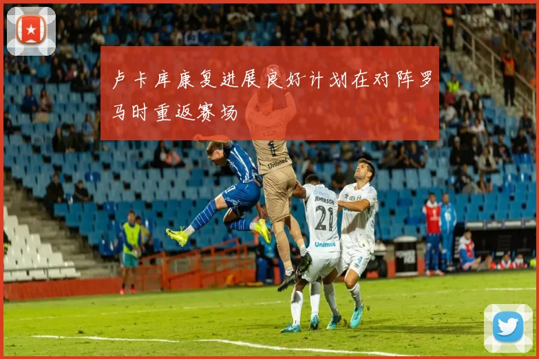卢卡库康复进展良好计划在对阵罗马时重返赛场