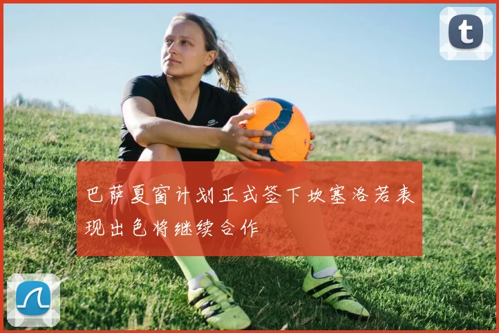 巴萨夏窗计划正式签下坎塞洛若表现出色将继续合作