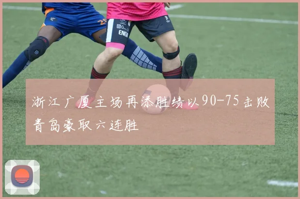 浙江广厦主场再添胜绩以90-75击败青岛豪取六连胜