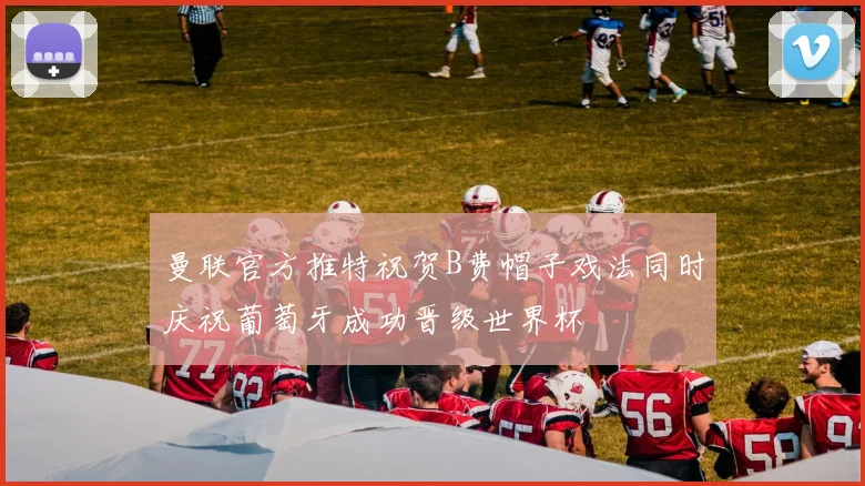 曼联官方推特祝贺B费帽子戏法同时庆祝葡萄牙成功晋级世界杯