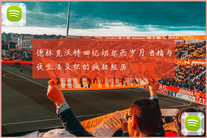 德林克沃特回忆切尔西岁月酒精与夜生活交织的疯狂经历