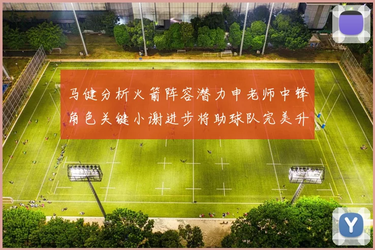马健分析火箭阵容潜力申老师中锋角色关键小谢进步将助球队完美升级