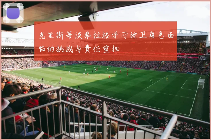 克里斯蒂谈弗拉格学习控卫角色面临的挑战与责任重担