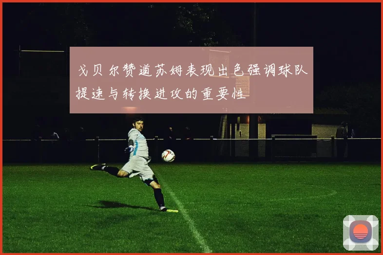 戈贝尔赞道苏姆表现出色强调球队提速与转换进攻的重要性