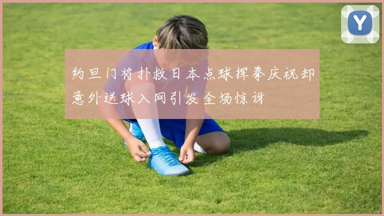 约旦门将扑救日本点球挥拳庆祝却意外送球入网引发全场惊讶