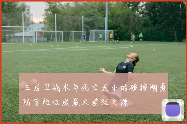 三后卫战术与死亡五小的碰撞湖勇防守短板成最大差距之源