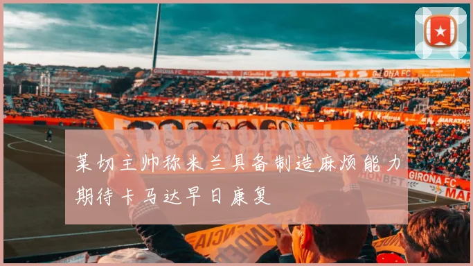 莱切主帅称米兰具备制造麻烦能力期待卡马达早日康复