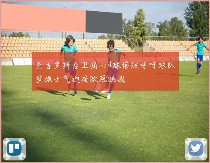 圣吉罗斯后卫痛心4球惨败呼吁球队重振士气迎接欧冠挑战