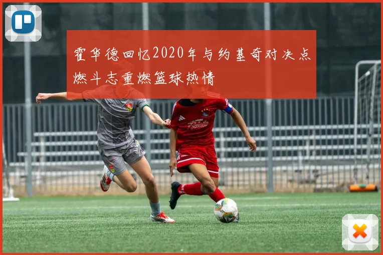 霍华德回忆2020年与约基奇对决点燃斗志重燃篮球热情