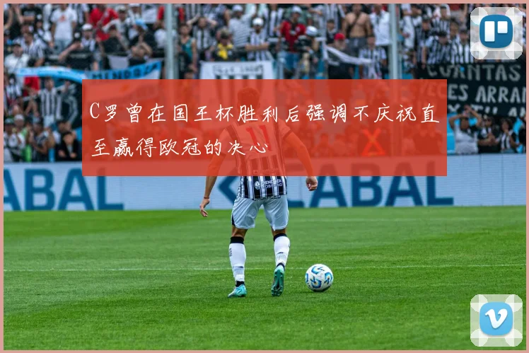 C罗曾在国王杯胜利后强调不庆祝直至赢得欧冠的决心