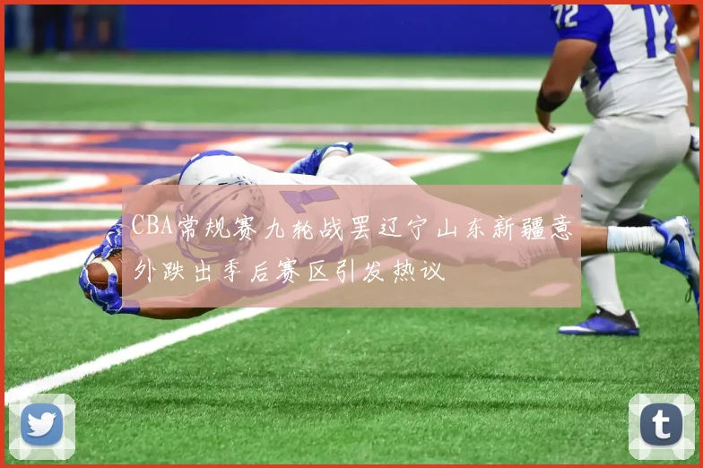 CBA常规赛九轮战罢辽宁山东新疆意外跌出季后赛区引发热议