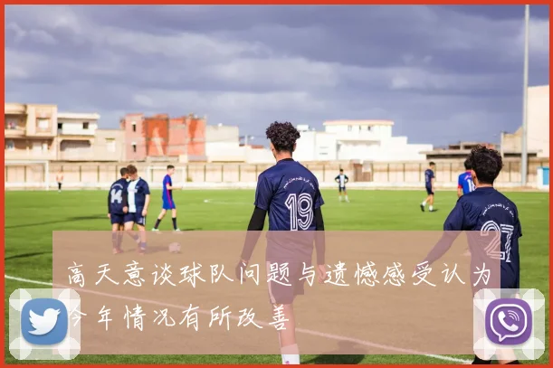 高天意谈球队问题与遗憾感受认为今年情况有所改善