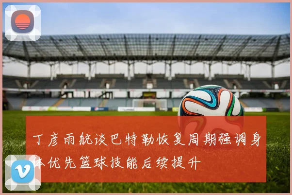 丁彦雨航谈巴特勒恢复周期强调身体优先篮球技能后续提升