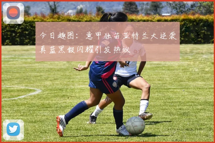 今日趣图：意甲独苗亚特兰大逆袭真蓝黑假闪耀引发热议