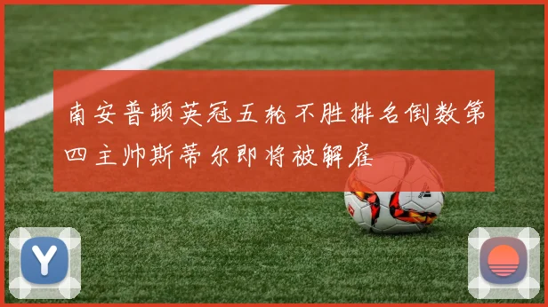 南安普顿英冠五轮不胜排名倒数第四主帅斯蒂尔即将被解雇