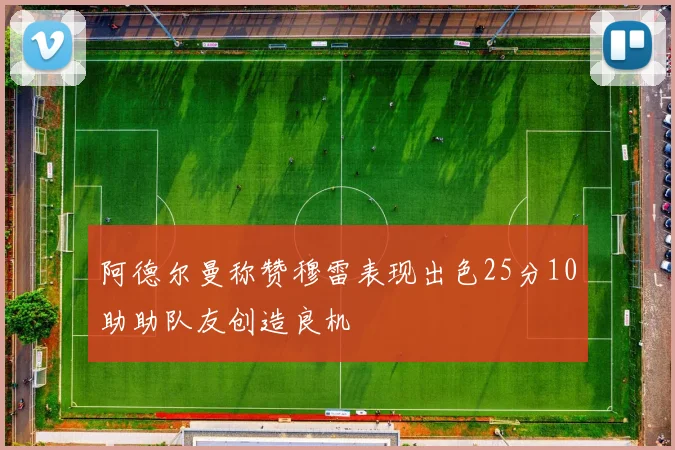 阿德尔曼称赞穆雷表现出色25分10助助队友创造良机