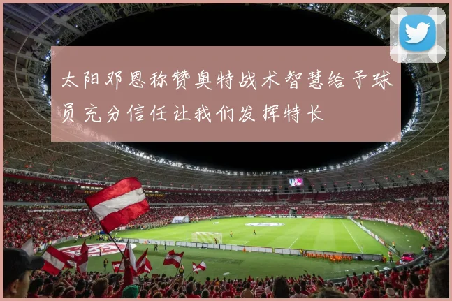 太阳邓恩称赞奥特战术智慧给予球员充分信任让我们发挥特长