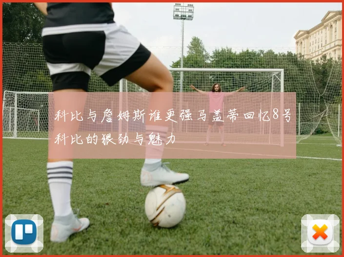 科比与詹姆斯谁更强马盖蒂回忆8号科比的狠劲与魅力