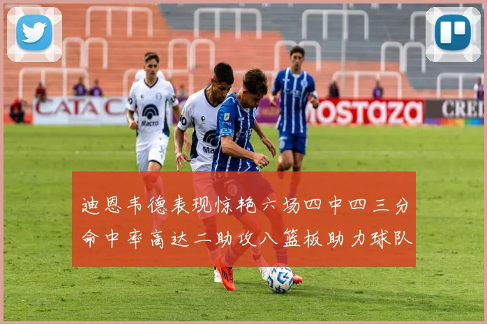 迪恩韦德表现惊艳六场四中四三分命中率高达二助攻八篮板助力球队胜利